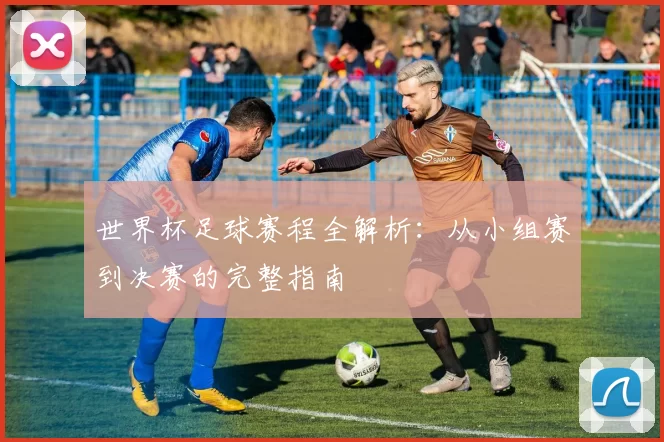 世界杯足球赛程全解析：从小组赛到决赛的完整指南