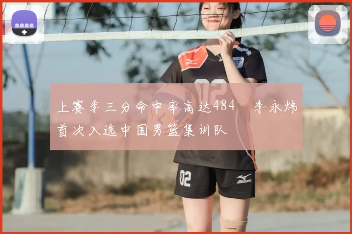 上赛季三分命中率高达484偰李永炜首次入选中国男篮集训队