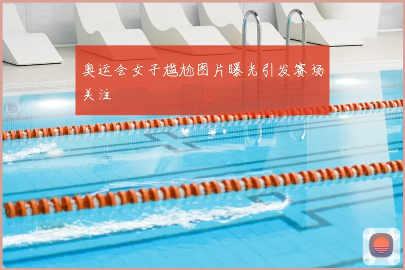 奥运会女子尴尬图片曝光引发赛场关注