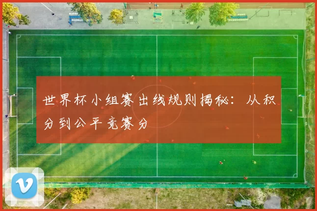 世界杯小组赛出线规则揭秘：从积分到公平竞赛分