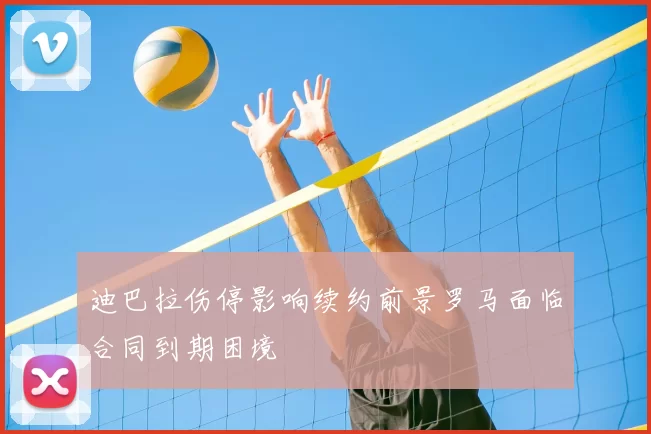 迪巴拉伤停影响续约前景罗马面临合同到期困境