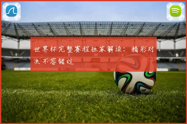 世界杯完整赛程独家解读：精彩对决不容错过