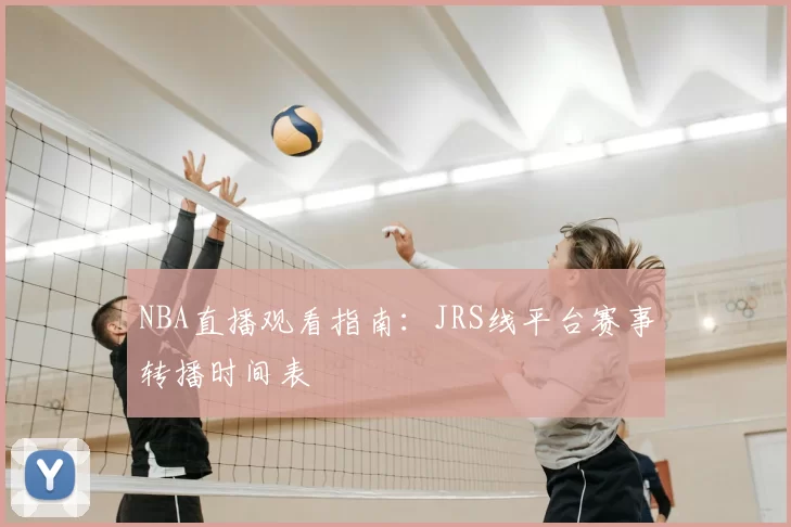 NBA直播观看指南:JRS线平台赛事转播时间表