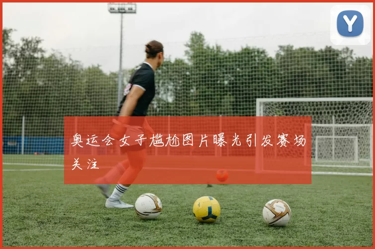 奥运会女子尴尬图片曝光引发赛场关注