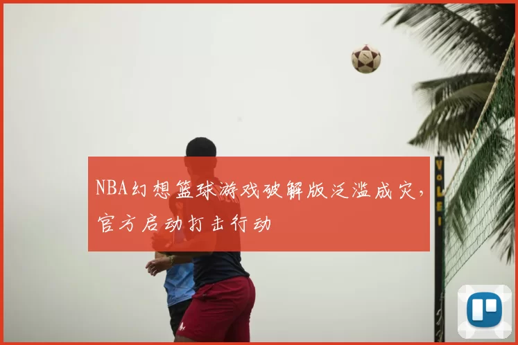 NBA幻想篮球游戏破解版泛滥成灾，官方启动打击行动
