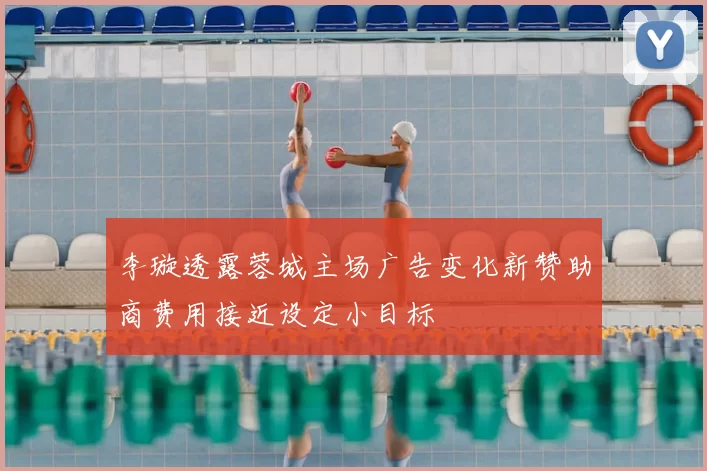 李璇透露蓉城主场广告变化新赞助商费用接近设定小目标