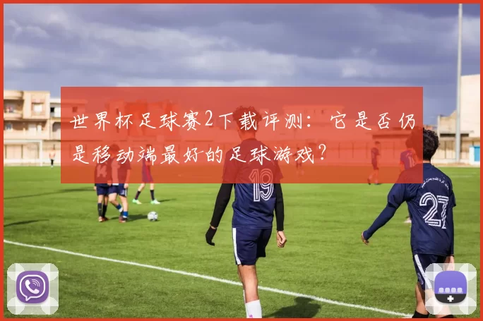 世界杯足球赛2下载评测：它是否仍是移动端最好的足球游戏？