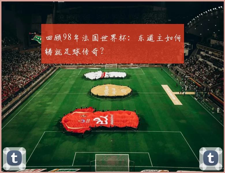 回顾98年法国世界杯：东道主如何铸就足球传奇？