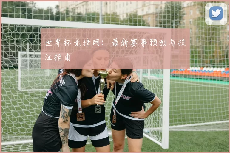 世界杯竞猜网：最新赛事预测与投注指南