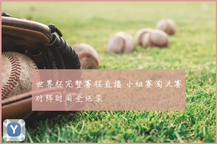 世界杯完整赛程直播 小组赛淘汰赛对阵时间全记录