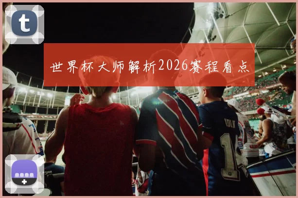 世界杯大师解析2026赛程看点