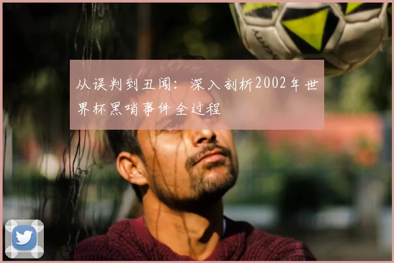 从误判到丑闻:深入剖析2002年世界杯黑哨事件全过程