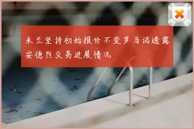米兰坚持初始报价不变罗马诺透露安德烈交易进展情况