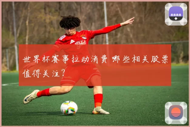 世界杯赛事拉动消费 哪些相关股票值得关注？