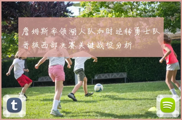 詹姆斯率领湖人队加时逆转勇士队晋级西部决赛关键战役分析