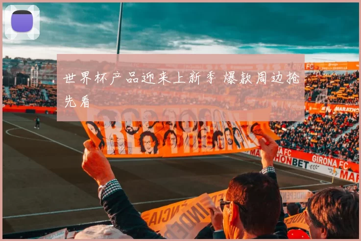 世界杯产品迎来上新季 爆款周边抢先看