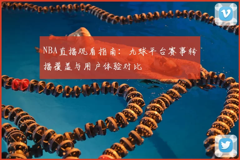 NBA直播观看指南：九球平台赛事转播覆盖与用户体验对比