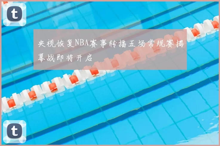 央视恢复NBA赛事转播五场常规赛揭幕战即将开启