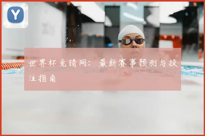 世界杯竞猜网：最新赛事预测与投注指南
