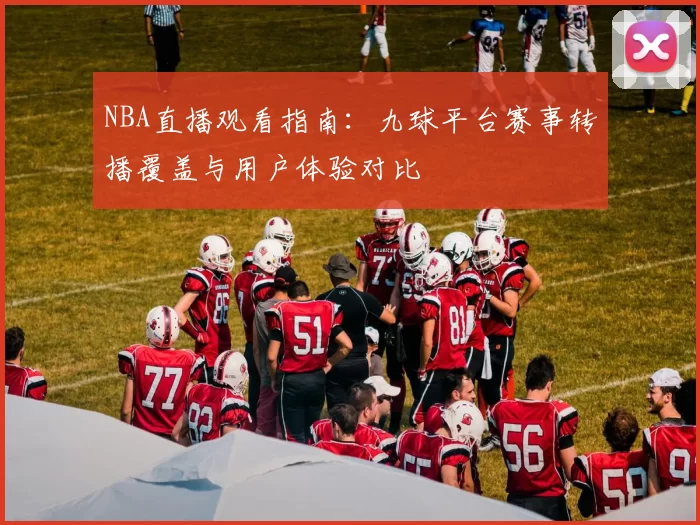 NBA直播观看指南：九球平台赛事转播覆盖与用户体验对比