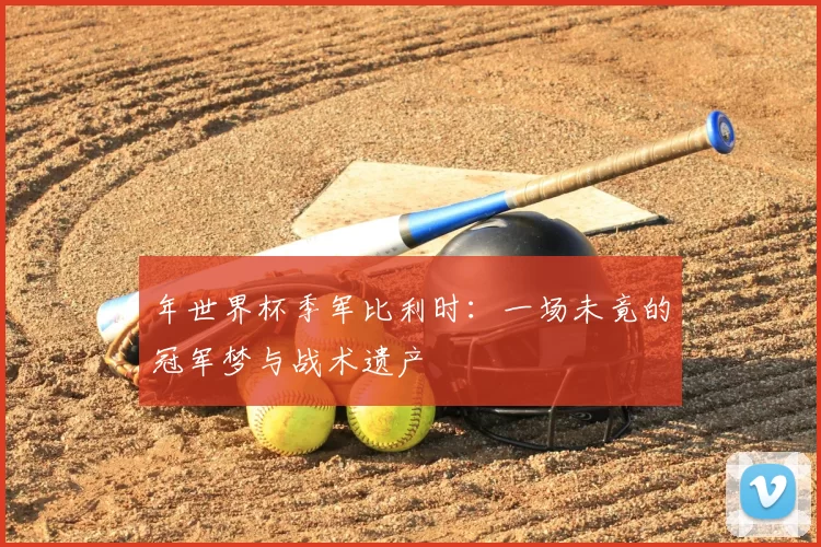 年世界杯季军比利时:一场未竟的冠军梦与战术遗产