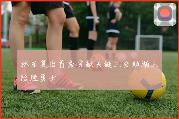 林东复出首秀贡献关键三分助湖人险胜勇士