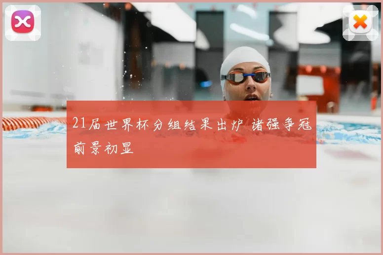 21届世界杯分组结果出炉 诸强争冠前景初显