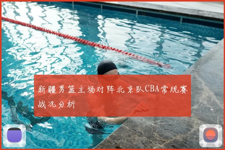 新疆男篮主场对阵北京队CBA常规赛战况分析