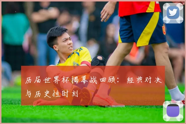 历届世界杯揭幕战回顾：经典对决与历史性时刻