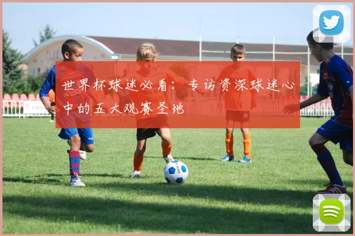 世界杯球迷必看：专访资深球迷心中的五大观赛圣地