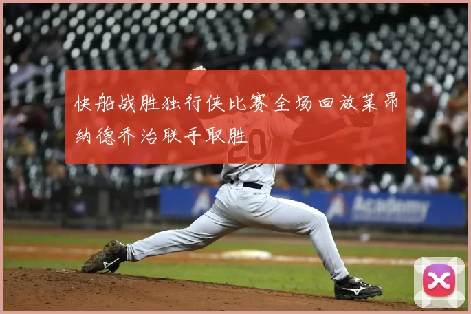 快船战胜独行侠比赛全场回放莱昂纳德乔治联手取胜