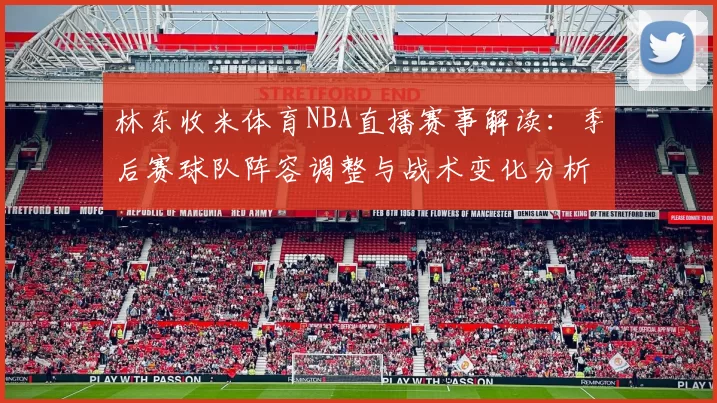 林东收米体育NBA直播赛事解读：季后赛球队阵容调整与战术变化分析