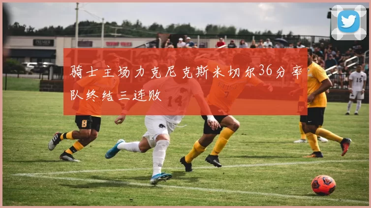 骑士主场力克尼克斯米切尔36分率队终结三连败