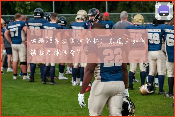 回顾98年法国世界杯：东道主如何铸就足球传奇？