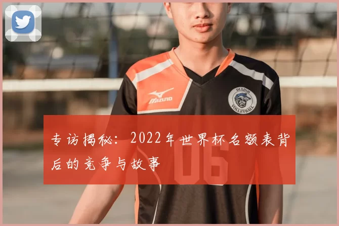 专访揭秘：2022年世界杯名额表背后的竞争与故事