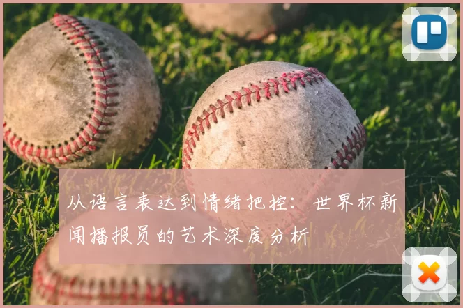 从语言表达到情绪把控:世界杯新闻播报员的艺术深度分析