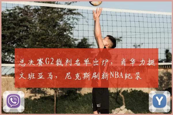 总决赛G2裁判名单出炉，肖华力挺文班亚马，尼克斯刷新NBA纪录