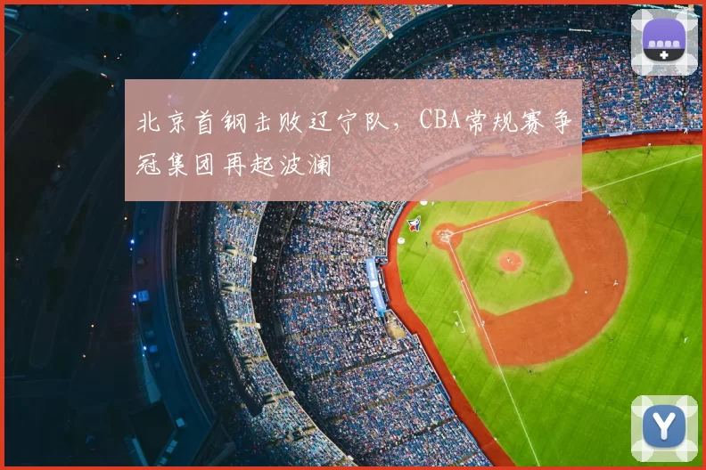 北京首钢击败辽宁队，CBA常规赛争冠集团再起波澜