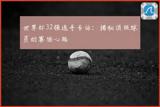 世界杯32强选手专访:揭秘顶级球员的赛场心路