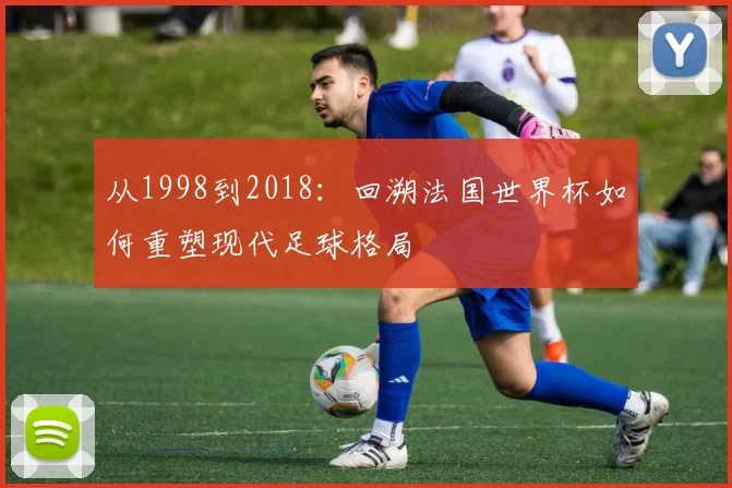 从1998到2018：回溯法国世界杯如何重塑现代足球格局