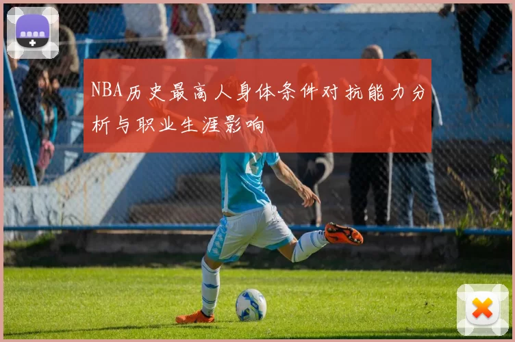 NBA历史最高人身体条件对抗能力分析与职业生涯影响
