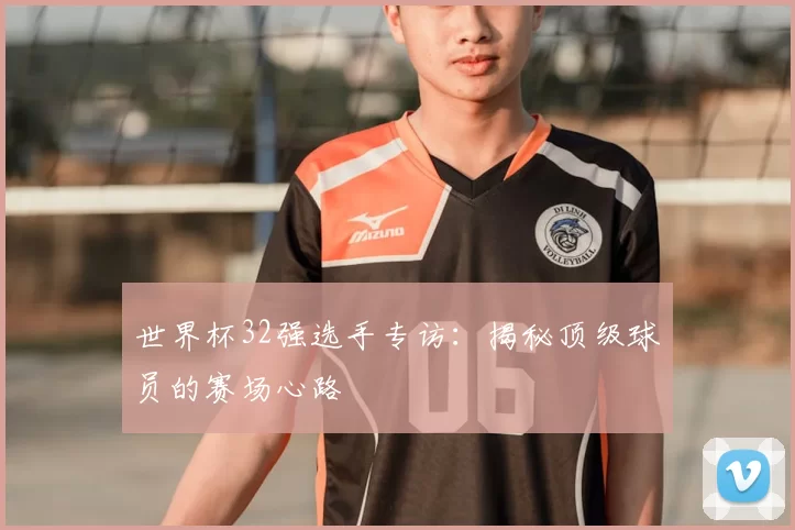 世界杯32强选手专访:揭秘顶级球员的赛场心路