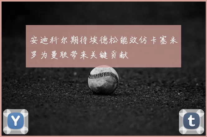安迪科尔期待埃德松能效仿卡塞米罗为曼联带来关键贡献