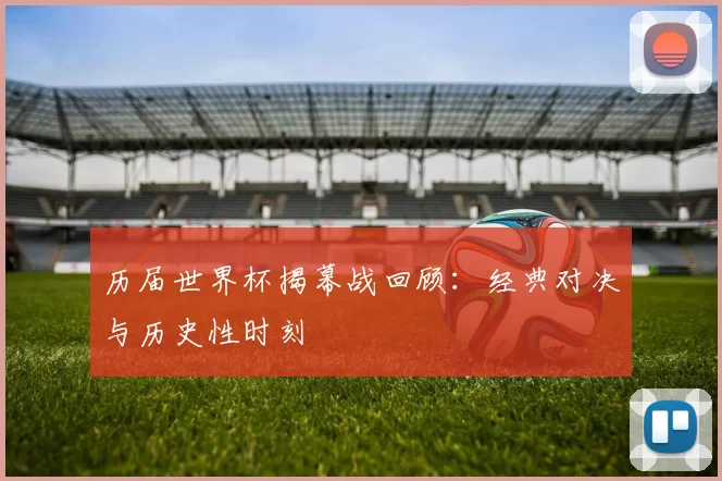 历届世界杯揭幕战回顾：经典对决与历史性时刻