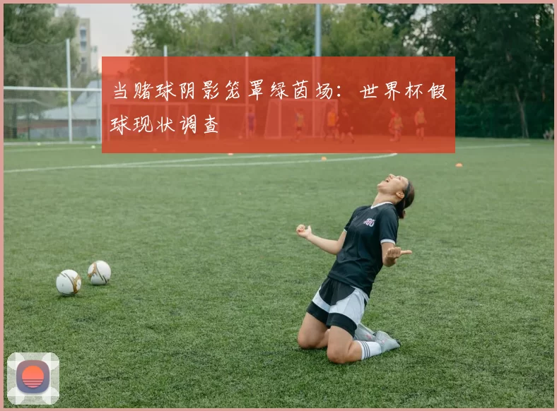 当赌球阴影笼罩绿茵场：世界杯假球现状调查