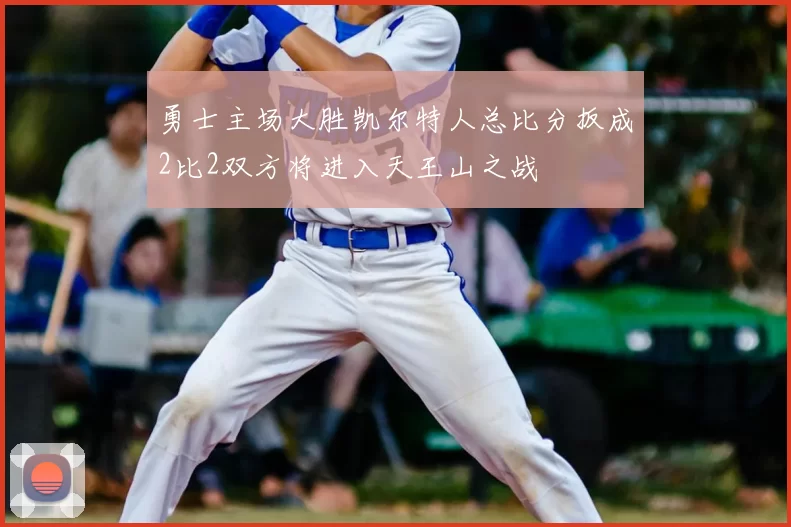 勇士主场大胜凯尔特人总比分扳成2比2双方将进入天王山之战