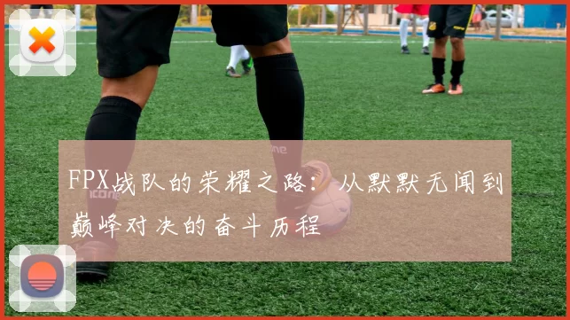 FPX战队的荣耀之路：从默默无闻到巅峰对决的奋斗历程