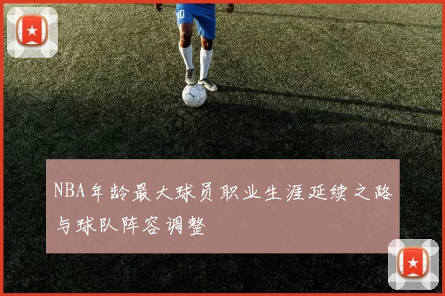 NBA年龄最大球员职业生涯延续之路与球队阵容调整