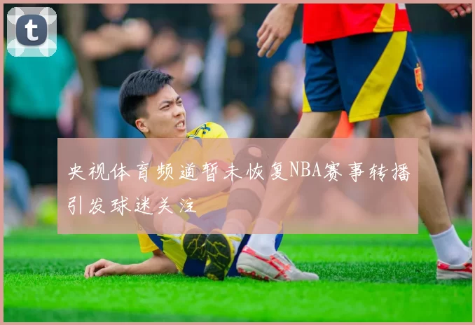 央视体育频道暂未恢复NBA赛事转播引发球迷关注