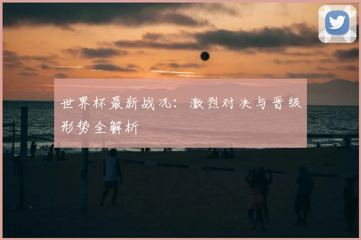 世界杯最新战况：激烈对决与晋级形势全解析